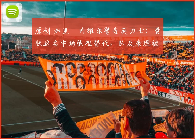 原创 加里・内维尔警告英力士：曼联这名中场很难替代，队友表现被赞 “离谱”