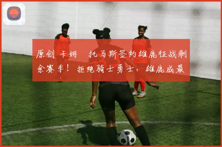 原创 卡姆・托马斯签约雄鹿征战剩余赛季！拒绝骑士勇士，雄鹿成最优选