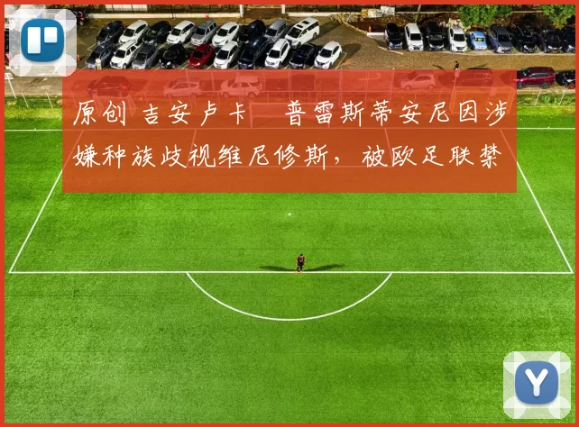 原创 吉安卢卡・普雷斯蒂安尼因涉嫌种族歧视维尼修斯，被欧足联禁赛