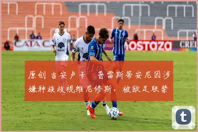 原创 吉安卢卡・普雷斯蒂安尼因涉嫌种族歧视维尼修斯，被欧足联禁赛