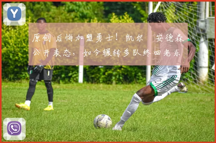 原创 后悔加盟勇士！凯尔・安德森公开表态，如今辗转多队终回老东家