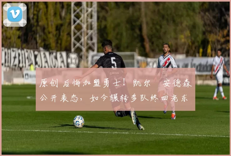 原创 后悔加盟勇士!凯尔・安德森公开表态,如今辗转多队终回老东家