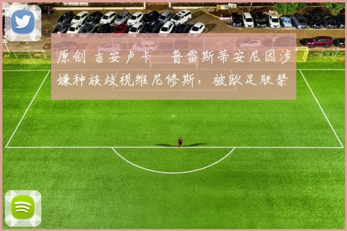 原创 吉安卢卡・普雷斯蒂安尼因涉嫌种族歧视维尼修斯，被欧足联禁赛