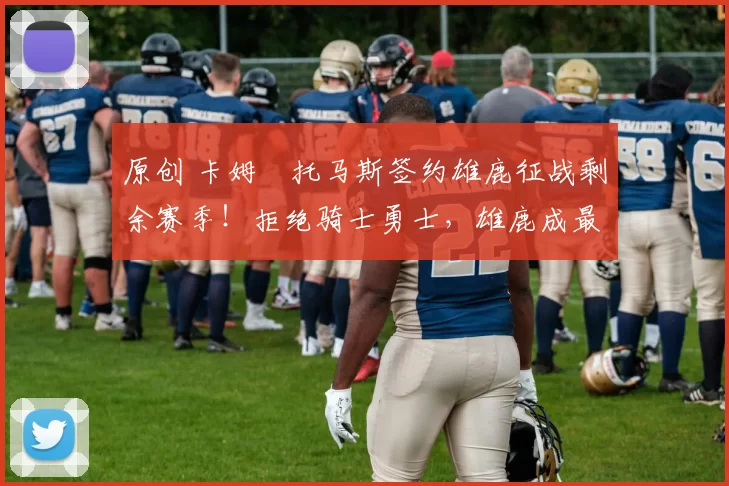 原创 卡姆・托马斯签约雄鹿征战剩余赛季！拒绝骑士勇士，雄鹿成最优选