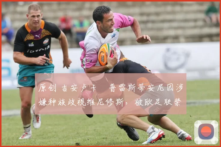 原创 吉安卢卡・普雷斯蒂安尼因涉嫌种族歧视维尼修斯,被欧足联禁赛
