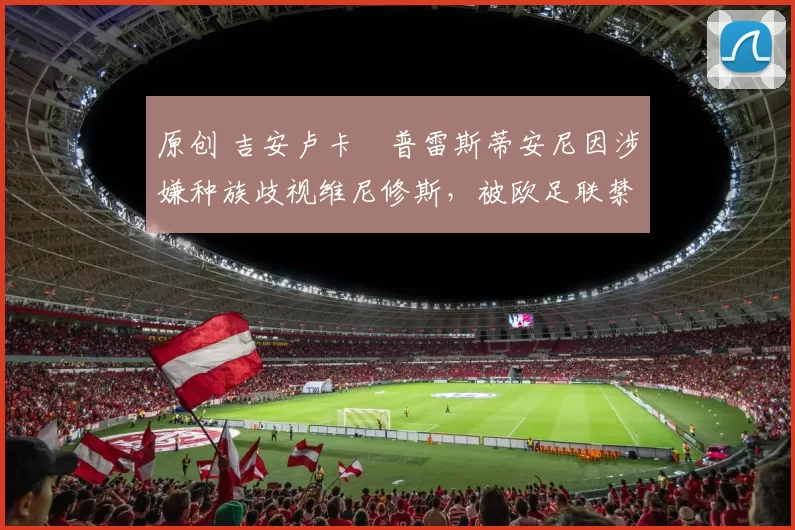 原创 吉安卢卡・普雷斯蒂安尼因涉嫌种族歧视维尼修斯，被欧足联禁赛