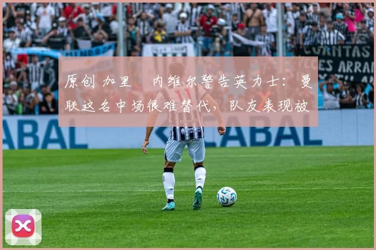 原创 加里・内维尔警告英力士:曼联这名中场很难替代,队友表现被赞 “离谱”