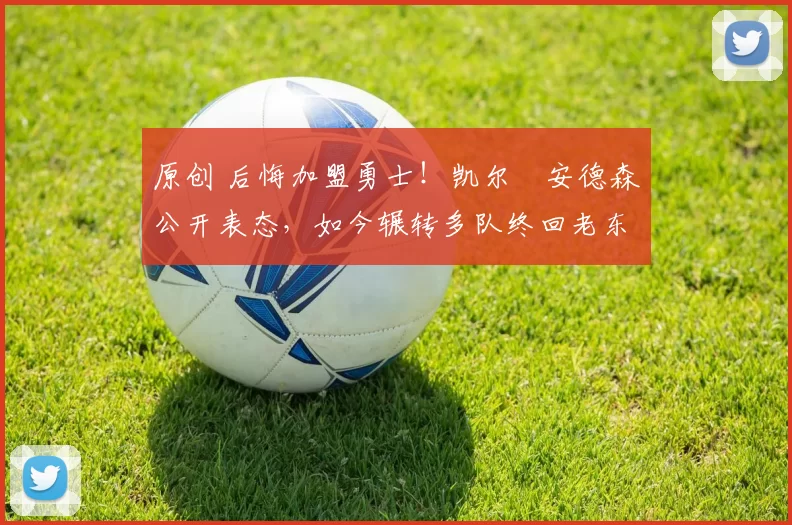 原创 后悔加盟勇士！凯尔・安德森公开表态，如今辗转多队终回老东家