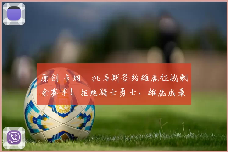 原创 卡姆・托马斯签约雄鹿征战剩余赛季!拒绝骑士勇士,雄鹿成最优选