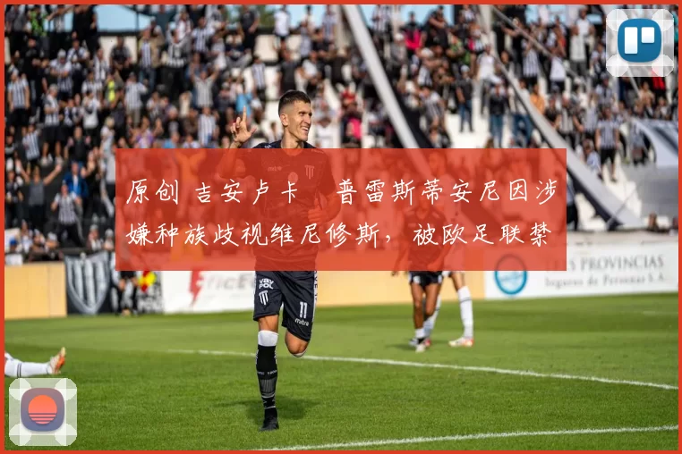 原创 吉安卢卡・普雷斯蒂安尼因涉嫌种族歧视维尼修斯，被欧足联禁赛