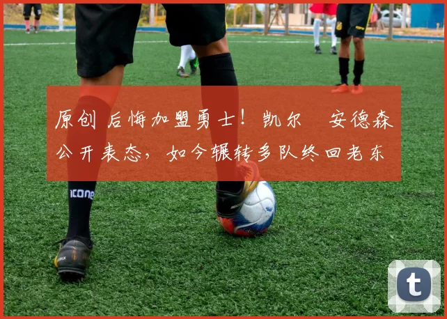 原创 后悔加盟勇士!凯尔・安德森公开表态,如今辗转多队终回老东家