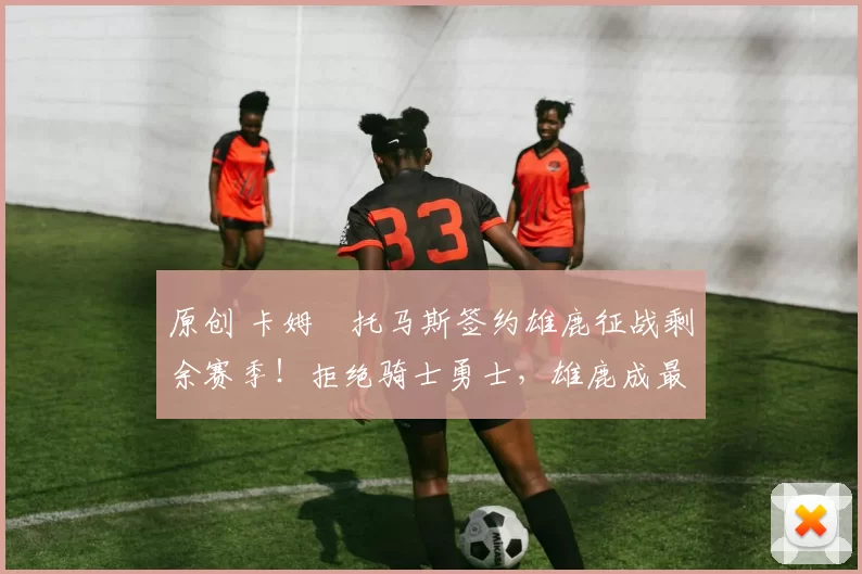 原创 卡姆・托马斯签约雄鹿征战剩余赛季！拒绝骑士勇士，雄鹿成最优选