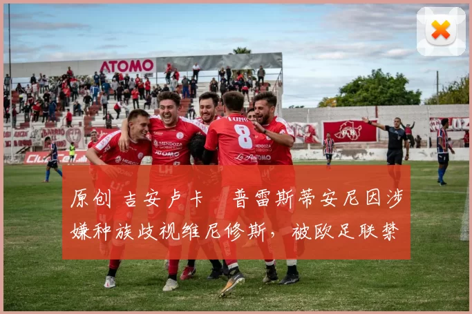 原创 吉安卢卡・普雷斯蒂安尼因涉嫌种族歧视维尼修斯,被欧足联禁赛