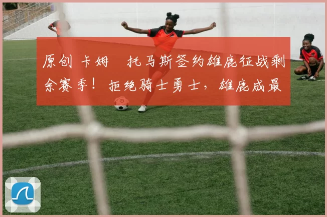 原创 卡姆・托马斯签约雄鹿征战剩余赛季！拒绝骑士勇士，雄鹿成最优选