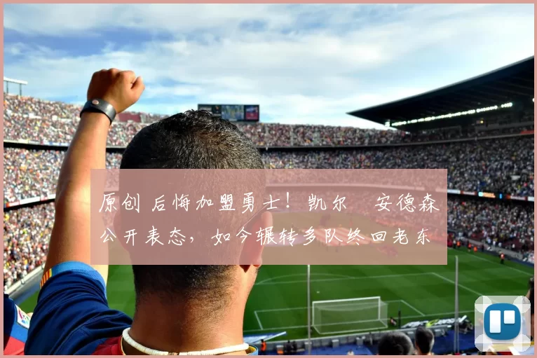 原创 后悔加盟勇士!凯尔・安德森公开表态,如今辗转多队终回老东家