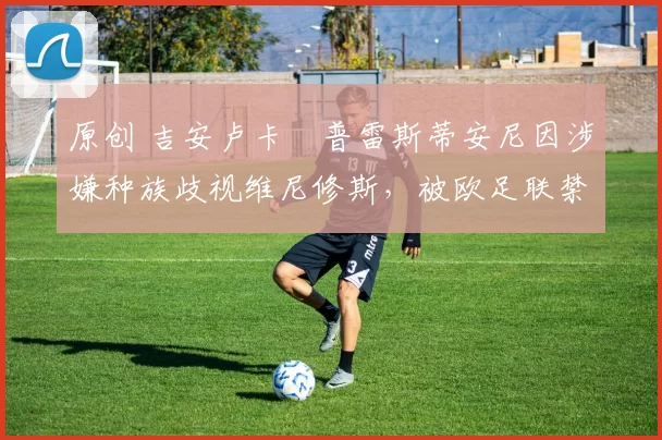 原创 吉安卢卡・普雷斯蒂安尼因涉嫌种族歧视维尼修斯,被欧足联禁赛