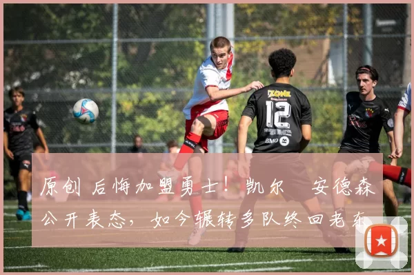 原创 后悔加盟勇士！凯尔・安德森公开表态，如今辗转多队终回老东家