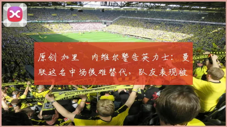 原创 加里・内维尔警告英力士:曼联这名中场很难替代,队友表现被赞 “离谱”