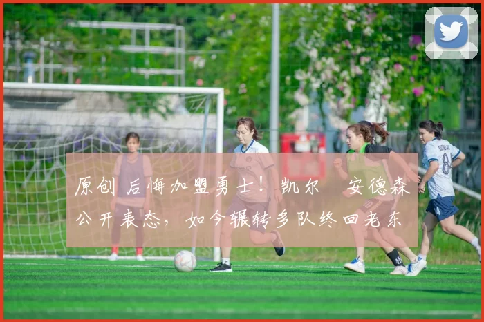 原创 后悔加盟勇士！凯尔・安德森公开表态，如今辗转多队终回老东家