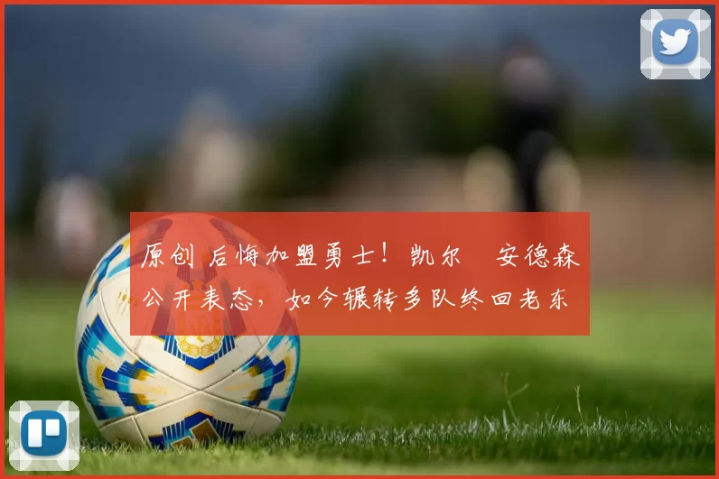 原创 后悔加盟勇士！凯尔・安德森公开表态，如今辗转多队终回老东家