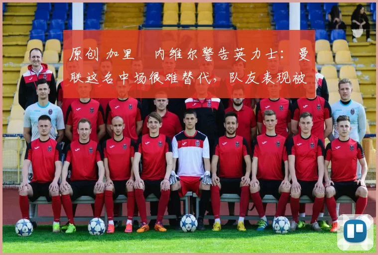 原创 加里・内维尔警告英力士:曼联这名中场很难替代,队友表现被赞 “离谱”