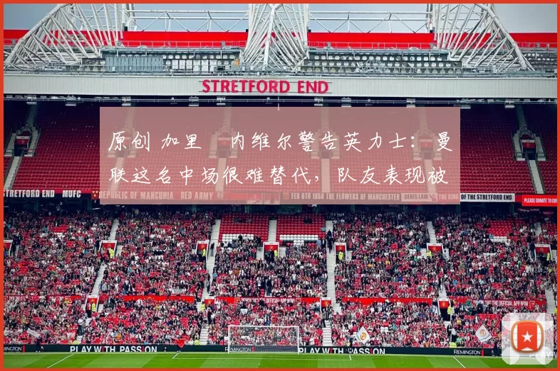 原创 加里・内维尔警告英力士：曼联这名中场很难替代，队友表现被赞 “离谱”