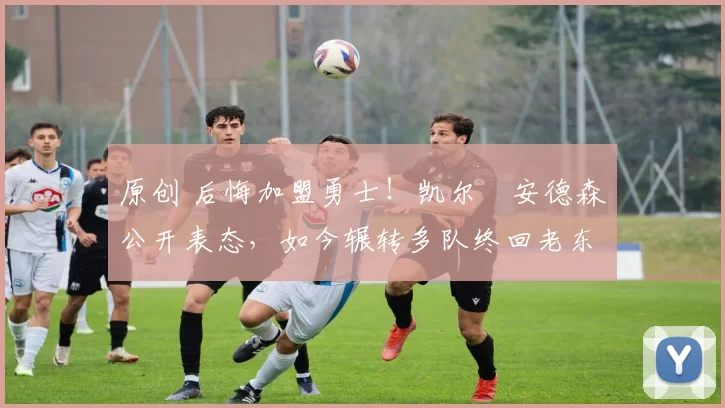 原创 后悔加盟勇士！凯尔・安德森公开表态，如今辗转多队终回老东家