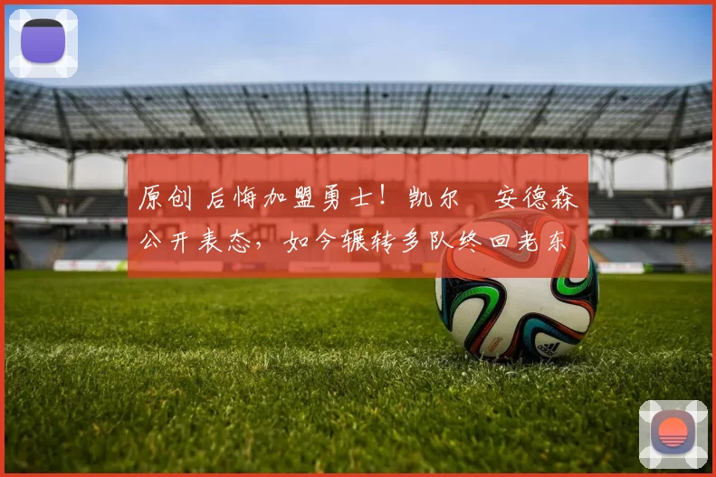 原创 后悔加盟勇士！凯尔・安德森公开表态，如今辗转多队终回老东家