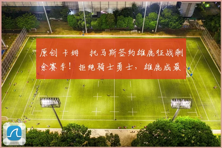 原创 卡姆・托马斯签约雄鹿征战剩余赛季!拒绝骑士勇士,雄鹿成最优选