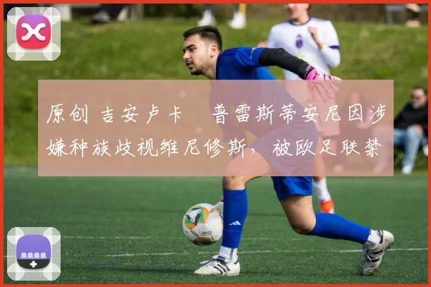 原创 吉安卢卡・普雷斯蒂安尼因涉嫌种族歧视维尼修斯，被欧足联禁赛