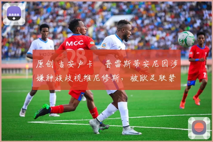 原创 吉安卢卡・普雷斯蒂安尼因涉嫌种族歧视维尼修斯，被欧足联禁赛