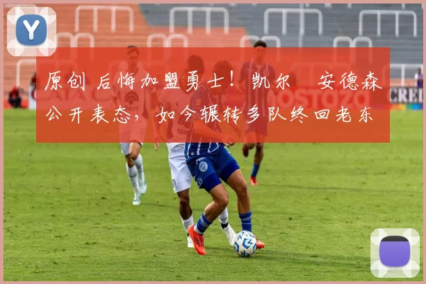 原创 后悔加盟勇士！凯尔・安德森公开表态，如今辗转多队终回老东家