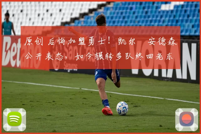 原创 后悔加盟勇士！凯尔・安德森公开表态，如今辗转多队终回老东家