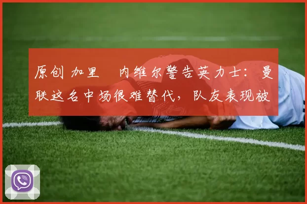 原创 加里・内维尔警告英力士：曼联这名中场很难替代，队友表现被赞 “离谱”