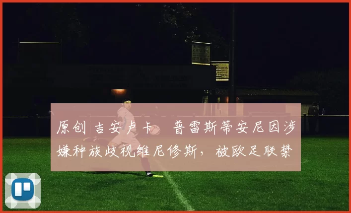 原创 吉安卢卡・普雷斯蒂安尼因涉嫌种族歧视维尼修斯，被欧足联禁赛