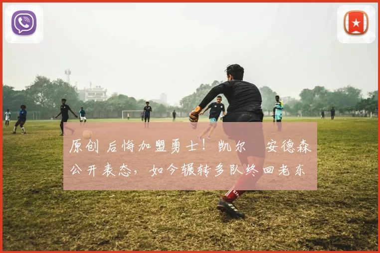 原创 后悔加盟勇士!凯尔・安德森公开表态,如今辗转多队终回老东家