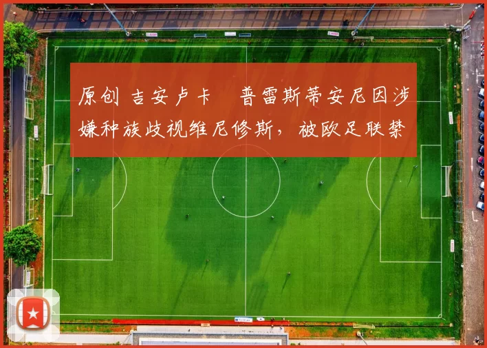 原创 吉安卢卡・普雷斯蒂安尼因涉嫌种族歧视维尼修斯，被欧足联禁赛