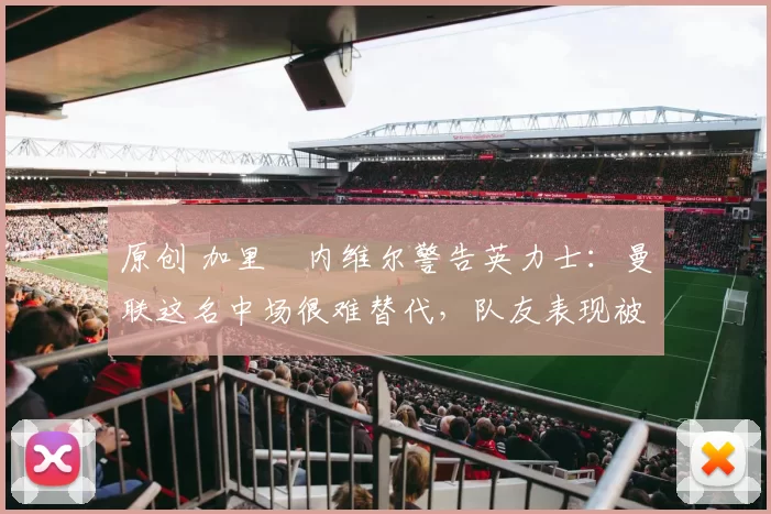 原创 加里・内维尔警告英力士：曼联这名中场很难替代，队友表现被赞 “离谱”