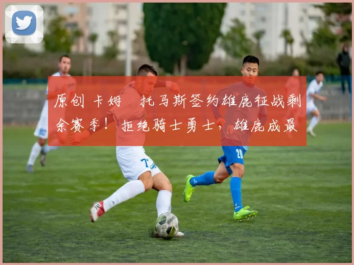 原创 卡姆・托马斯签约雄鹿征战剩余赛季！拒绝骑士勇士，雄鹿成最优选