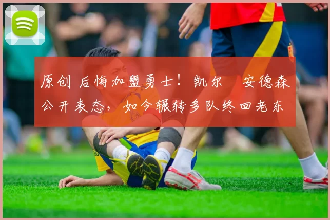 原创 后悔加盟勇士!凯尔・安德森公开表态,如今辗转多队终回老东家