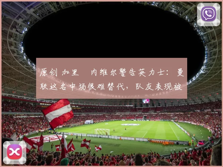 原创 加里・内维尔警告英力士:曼联这名中场很难替代,队友表现被赞 “离谱”