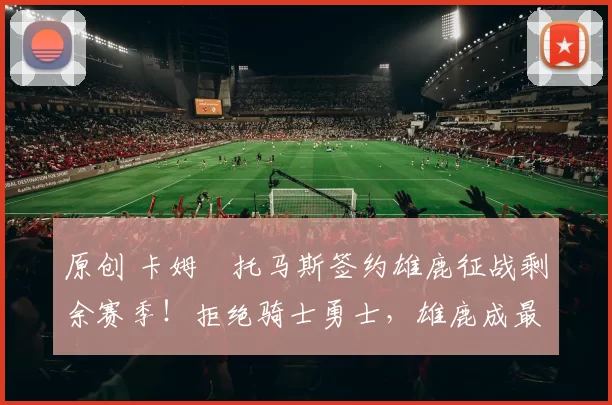 原创 卡姆・托马斯签约雄鹿征战剩余赛季!拒绝骑士勇士,雄鹿成最优选