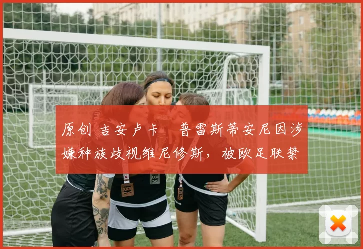 原创 吉安卢卡・普雷斯蒂安尼因涉嫌种族歧视维尼修斯，被欧足联禁赛