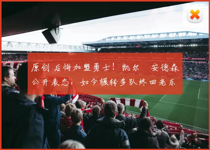 原创 后悔加盟勇士！凯尔・安德森公开表态，如今辗转多队终回老东家