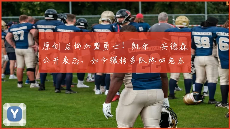 原创 后悔加盟勇士！凯尔・安德森公开表态，如今辗转多队终回老东家