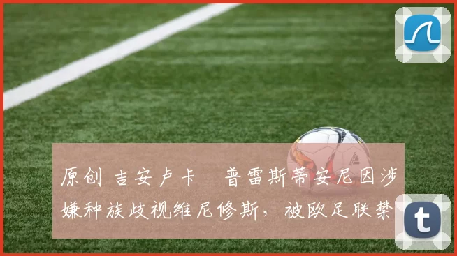 原创 吉安卢卡・普雷斯蒂安尼因涉嫌种族歧视维尼修斯,被欧足联禁赛