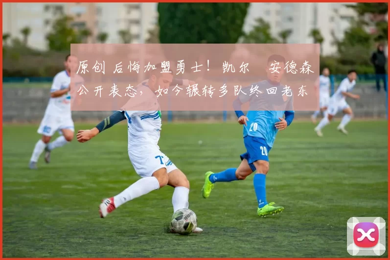 原创 后悔加盟勇士！凯尔・安德森公开表态，如今辗转多队终回老东家