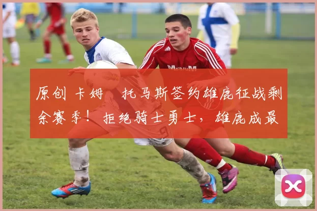 原创 卡姆・托马斯签约雄鹿征战剩余赛季！拒绝骑士勇士，雄鹿成最优选