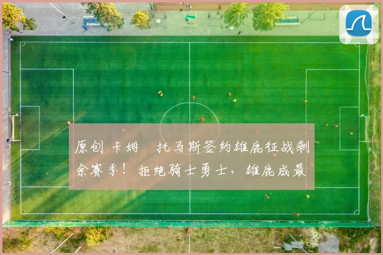 原创 卡姆・托马斯签约雄鹿征战剩余赛季！拒绝骑士勇士，雄鹿成最优选