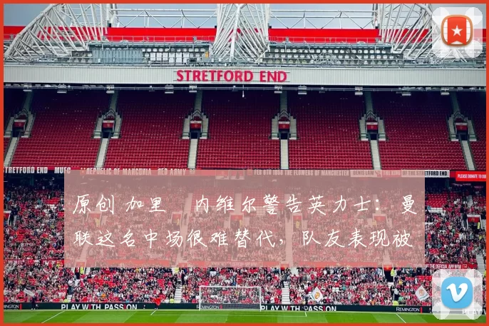 原创 加里・内维尔警告英力士：曼联这名中场很难替代，队友表现被赞 “离谱”